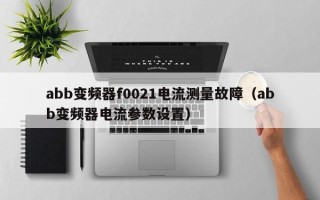 abb變頻器f0021電流測量故障（abb變頻器電流參數設置）
